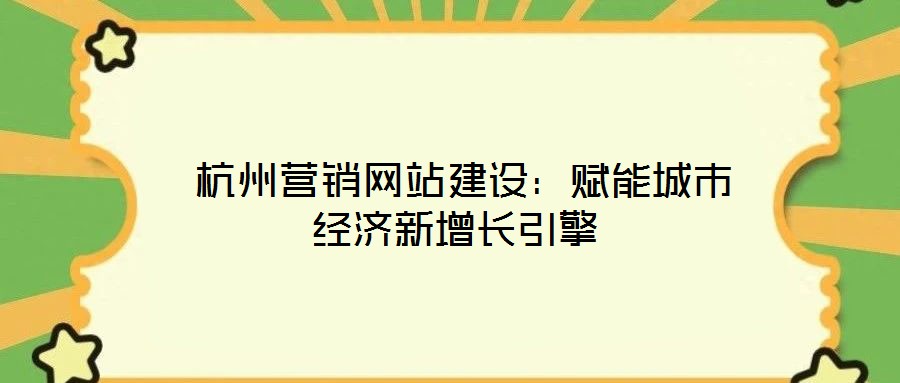  杭州營銷網站建設：賦能城市經濟新增長引擎
