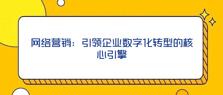 網(wǎng)絡(luò)營(yíng)銷(xiāo)：引領(lǐng)企業(yè)數(shù)字化轉(zhuǎn)型的核心引擎