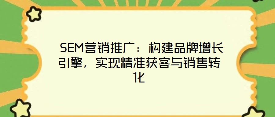  SEM營銷推廣：構(gòu)建品牌增長引擎，實現(xiàn)精準(zhǔn)獲客與銷售轉(zhuǎn)化