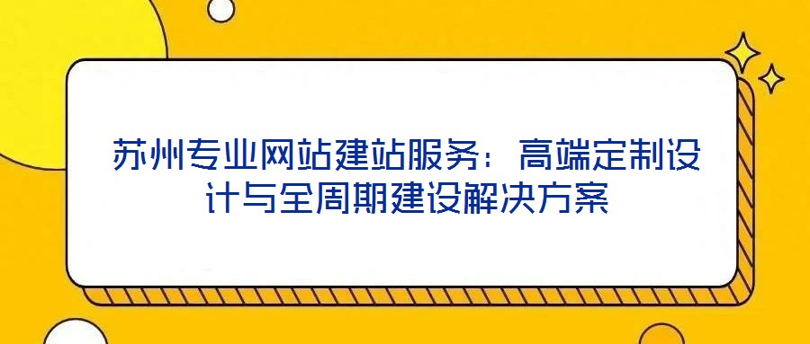 蘇州專業(yè)網(wǎng)站建站服務(wù)：高端定制設(shè)計(jì)與全周期建設(shè)解決方案