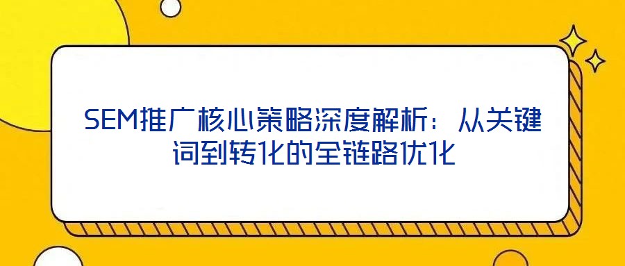 SEM推廣核心策略深度解析：從關(guān)鍵詞到轉(zhuǎn)化的全鏈路優(yōu)化