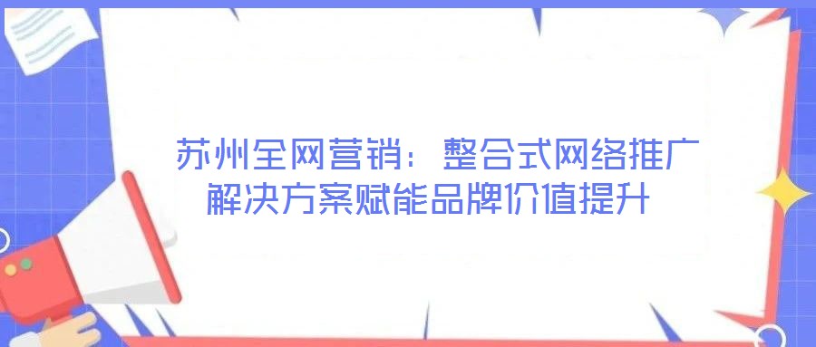  蘇州全網(wǎng)營銷：整合式網(wǎng)絡(luò)推廣解決方案賦能品牌價(jià)值提升