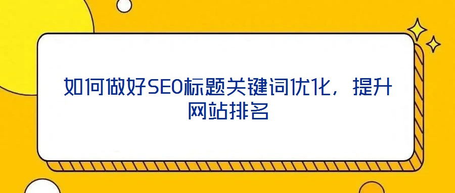如何做好SEO標題關(guān)鍵詞優(yōu)化，提升網(wǎng)站排名