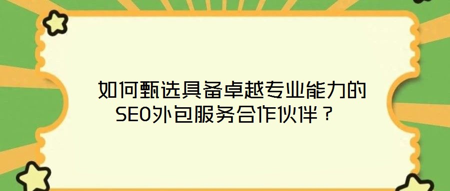 如何甄選具備卓越專業(yè)能力的SEO外包服務合作伙伴？