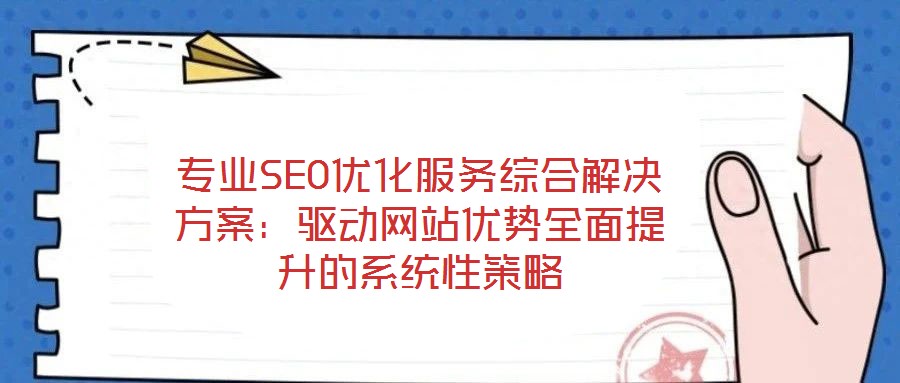 專業(yè)SEO優(yōu)化服務(wù)綜合解決方案：驅(qū)動網(wǎng)站優(yōu)勢全面提升的系統(tǒng)性策略