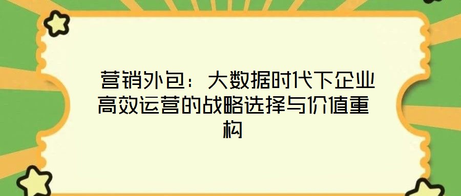  營銷外包：大數據時代下企業高效運營的戰略選擇與價值重構