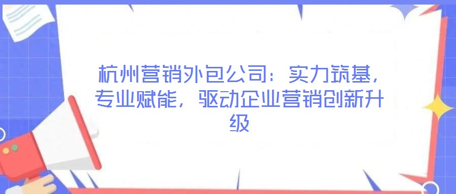  杭州營銷外包公司：實力筑基，專業賦能，驅動企業營銷創新升級