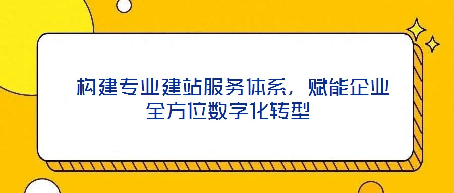  構建專業建站服務體系，賦能企業全方位數字化轉型