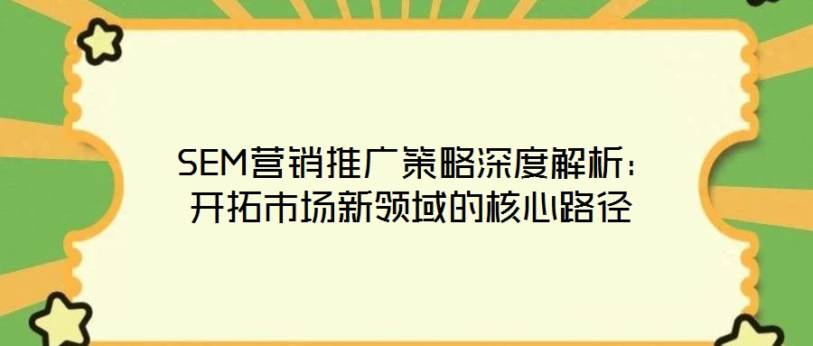  SEM營銷推廣策略深度解析：開拓市場新領域的核心路徑