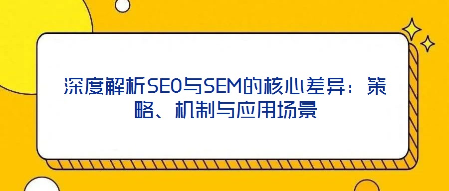 深度解析SEO與SEM的核心差異：策略、機制與應用場景