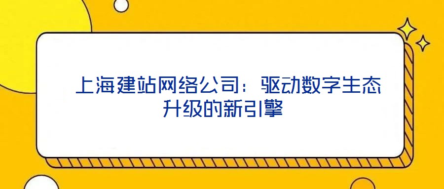  上海建站網絡公司：驅動數字生態升級的新引擎