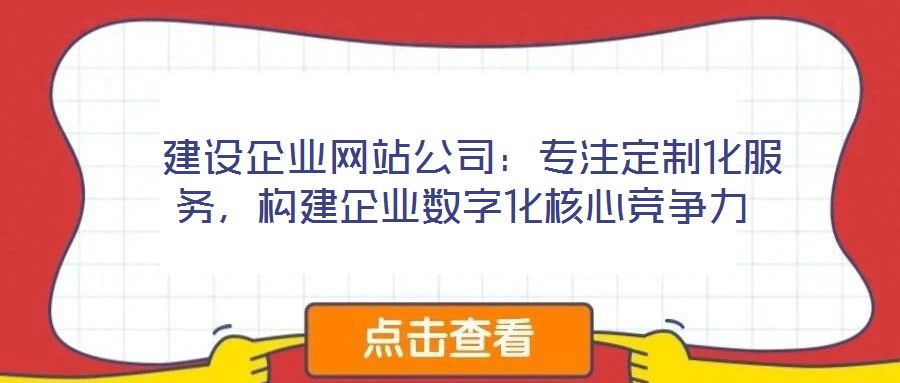  建設企業網站公司：專注定制化服務，構建企業數字化核心競爭力