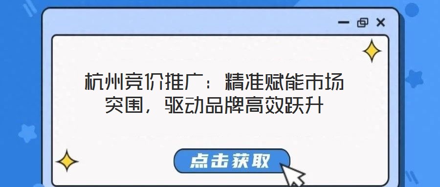 杭州競價推廣：精準賦能市場突圍，驅動品牌高效躍升