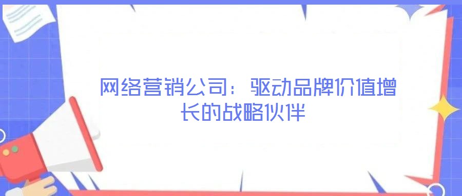  網(wǎng)絡(luò)營銷公司：驅(qū)動品牌價值增長的戰(zhàn)略伙伴