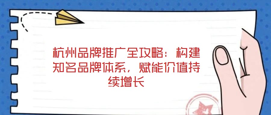 杭州品牌推廣全攻略：構建知名品牌體系，賦能價值持續增長