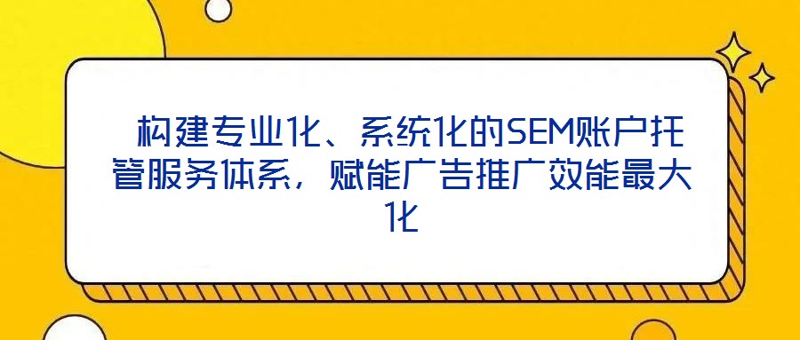  構(gòu)建專業(yè)化、系統(tǒng)化的SEM賬戶托管服務(wù)體系，賦能廣告推廣效能最大化
