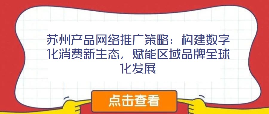 蘇州產品網絡推廣策略：構建數字化消費新生態，賦能區域品牌全球化發展