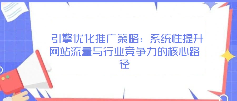  引擎優(yōu)化推廣策略：系統(tǒng)性提升網(wǎng)站流量與行業(yè)競爭力的核心路徑