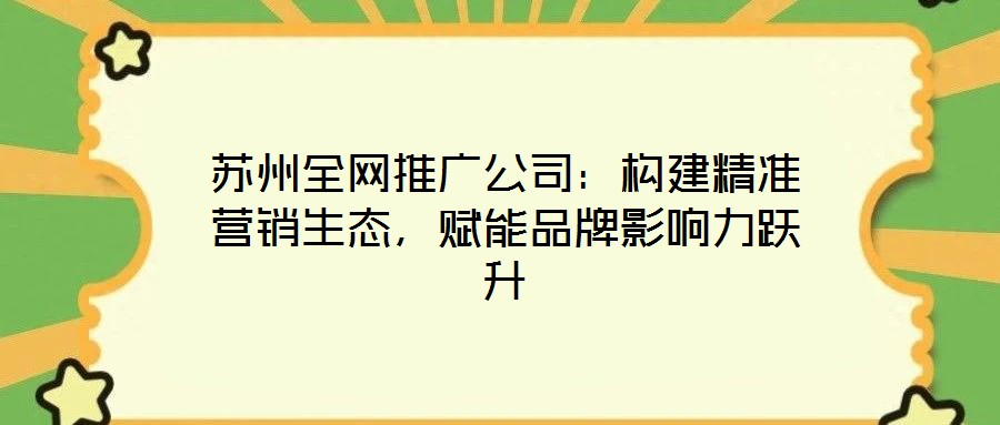 蘇州全網推廣公司：構建精準營銷生態，賦能品牌影響力躍升