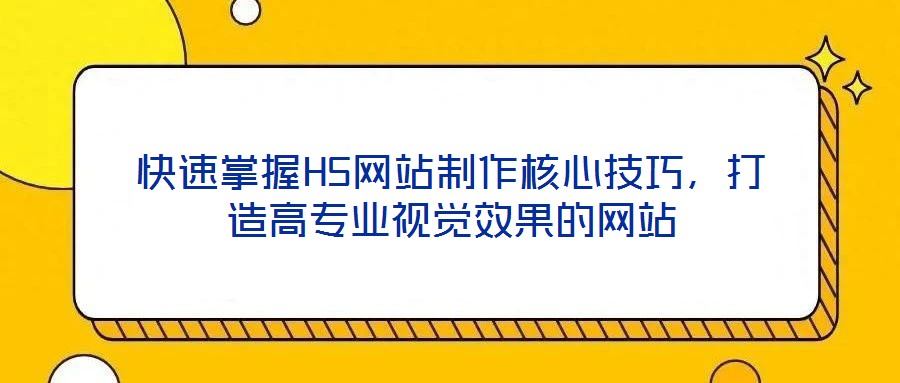 快速掌握H5網(wǎng)站制作核心技巧，打造高專業(yè)視覺效果的網(wǎng)站