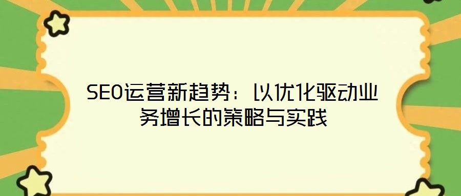 SEO運(yùn)營(yíng)新趨勢(shì)：以優(yōu)化驅(qū)動(dòng)業(yè)務(wù)增長(zhǎng)的策略與實(shí)踐