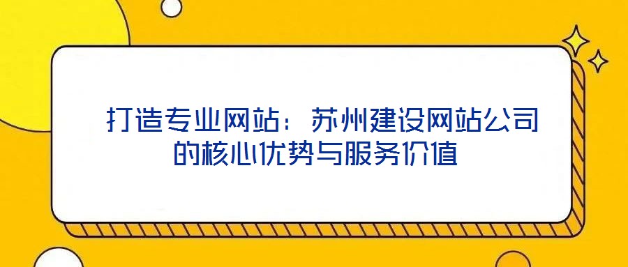  打造專業網站：蘇州建設網站公司的核心優勢與服務價值