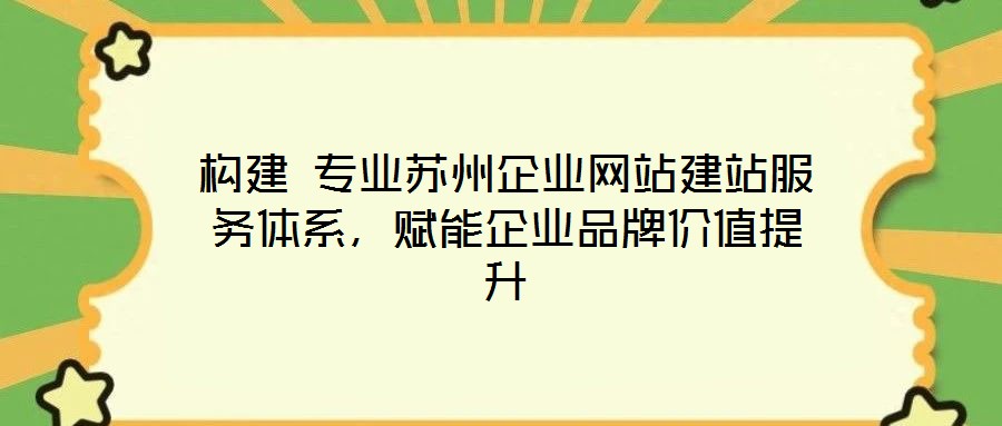 構(gòu)建 專業(yè)蘇州企業(yè)網(wǎng)站建站服務(wù)體系，賦能企業(yè)品牌價(jià)值提升