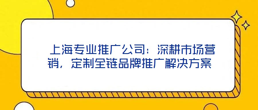 上海專業(yè)推廣公司:深耕市場營銷,定制全鏈品牌推廣解決方案