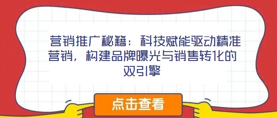  營銷推廣秘籍：科技賦能驅動精準營銷，構建品牌曝光與銷售轉化的雙引擎