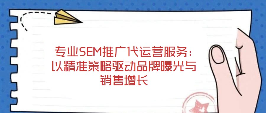  專業(yè)SEM推廣代運營服務：以精準策略驅(qū)動品牌曝光與銷售增長