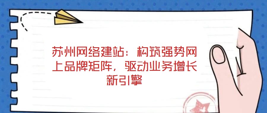 蘇州網絡建站：構筑強勢網上品牌矩陣，驅動業務增長新引擎