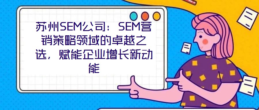 蘇州SEM公司：SEM營銷策略領(lǐng)域的卓越之選，賦能企業(yè)增長新動能