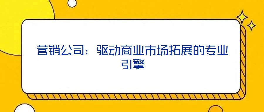 營(yíng)銷(xiāo)公司:驅(qū)動(dòng)商業(yè)市場(chǎng)拓展的專(zhuān)業(yè)引擎