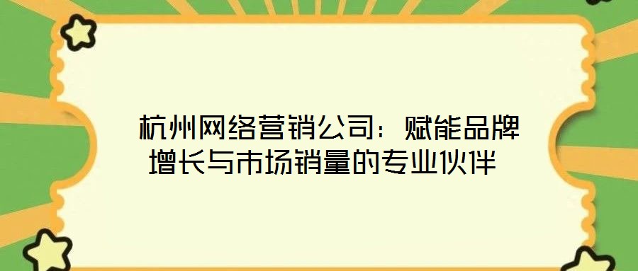  杭州網絡營銷公司：賦能品牌增長與市場銷量的專業伙伴