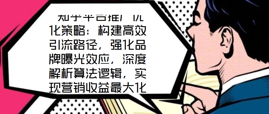  知乎平臺推廣優(yōu)化策略：構(gòu)建高效引流路徑，強化品牌曝光效應(yīng)，深度解析算法邏輯，實現(xiàn)營銷收益最大化