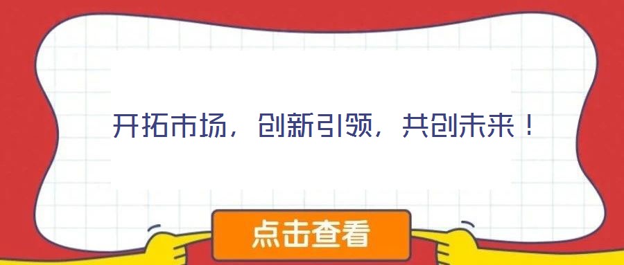  開(kāi)拓市場(chǎng)，創(chuàng)新引領(lǐng)，共創(chuàng)未來(lái)！