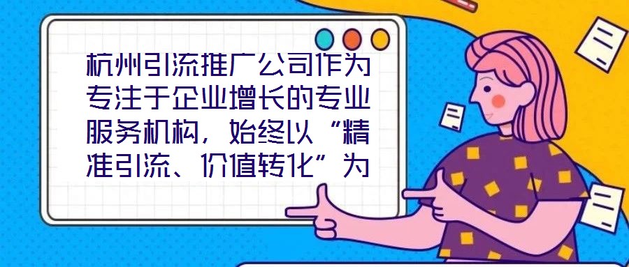 杭州引流推廣公司作為專注于企業增長的專業服務機構，始終以“精準引流、價值轉化”為核心使命，致力于通過系統化的策略設計與數字化落地，助力客戶實現市場份額的快速擴張