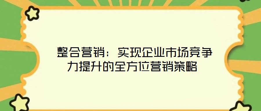  整合營銷：實現企業市場競爭力提升的全方位營銷策略