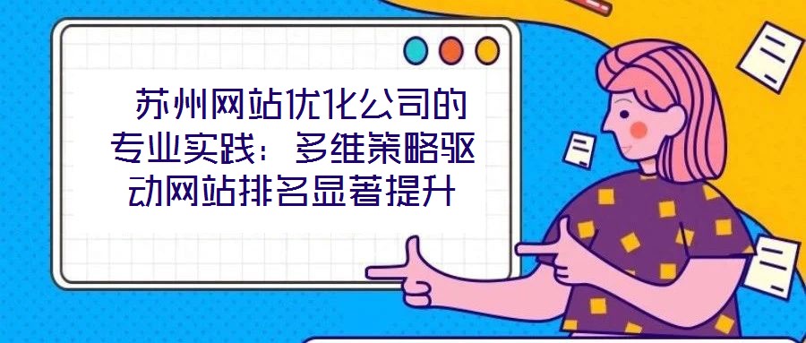  蘇州網(wǎng)站優(yōu)化公司的專業(yè)實(shí)踐：多維策略驅(qū)動(dòng)網(wǎng)站排名顯著提升