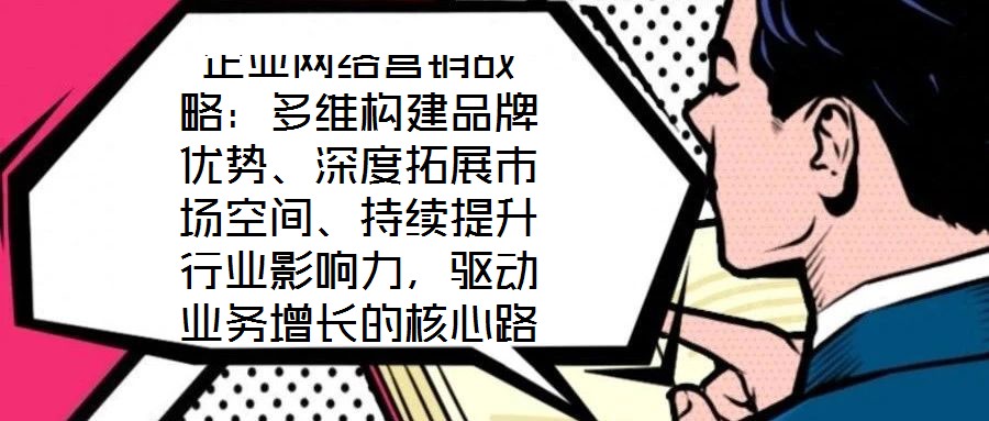 企業(yè)網(wǎng)絡(luò)營銷戰(zhàn)略：多維構(gòu)建品牌優(yōu)勢、深度拓展市場空間、持續(xù)提升行業(yè)影響力，驅(qū)動業(yè)務(wù)增長的核心路徑