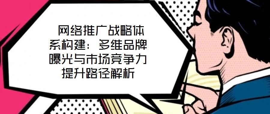  網(wǎng)絡(luò)推廣戰(zhàn)略體系構(gòu)建：多維品牌曝光與市場(chǎng)競(jìng)爭(zhēng)力提升路徑解析