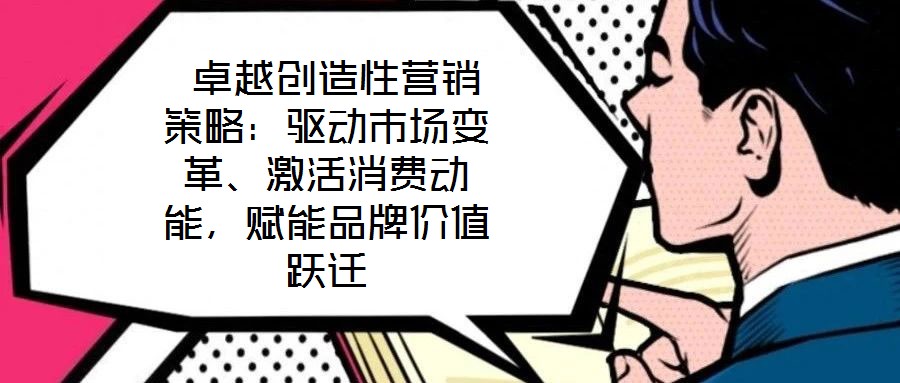  卓越創(chuàng)造性營(yíng)銷策略：驅(qū)動(dòng)市場(chǎng)變革、激活消費(fèi)動(dòng)能，賦能品牌價(jià)值躍遷