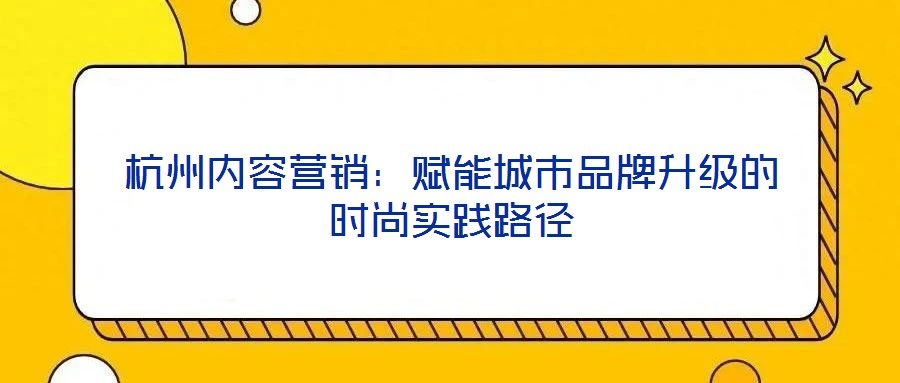 杭州內(nèi)容營銷：賦能城市品牌升級的時尚實(shí)踐路徑