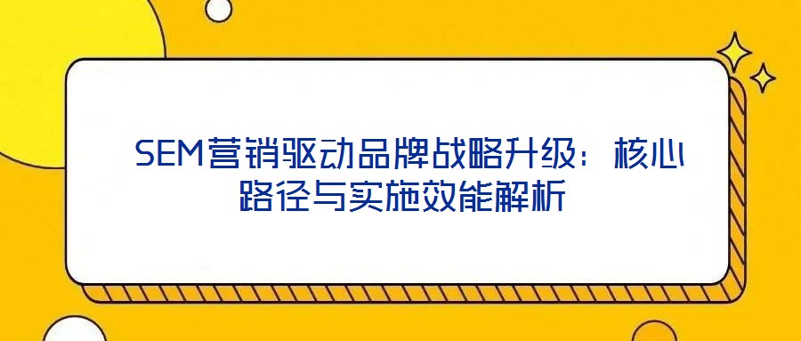  SEM營銷驅動品牌戰略升級：核心路徑與實施效能解析