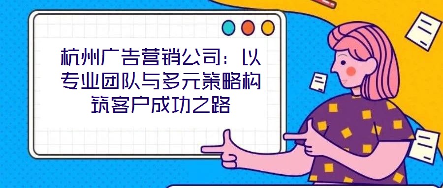 杭州廣告營銷公司：以專業團隊與多元策略構筑客戶成功之路