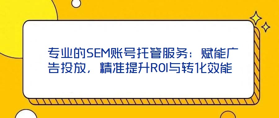  專業(yè)的SEM賬號(hào)托管服務(wù)：賦能廣告投放，精準(zhǔn)提升ROI與轉(zhuǎn)化效能