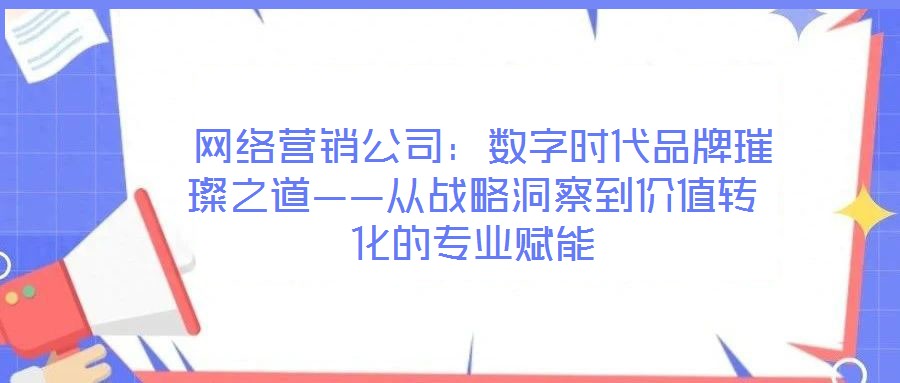 網(wǎng)絡營銷公司:數(shù)字時代品牌璀璨之道——從戰(zhàn)略洞察到價值轉(zhuǎn)化的專業(yè)賦能