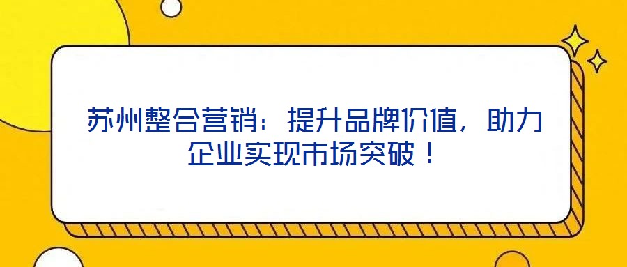 蘇州整合營銷：提升品牌價值，助力企業(yè)實現(xiàn)市場突破！