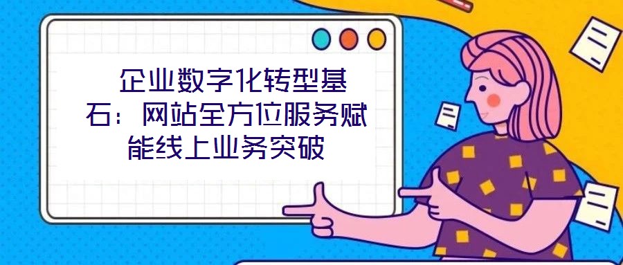  企業(yè)數(shù)字化轉(zhuǎn)型基石：網(wǎng)站全方位服務(wù)賦能線上業(yè)務(wù)突破