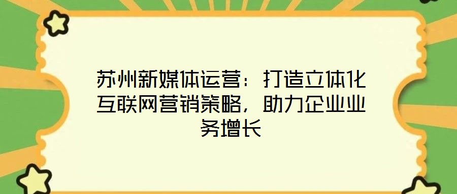 蘇州新媒體運營：打造立體化互聯網營銷策略，助力企業業務增長